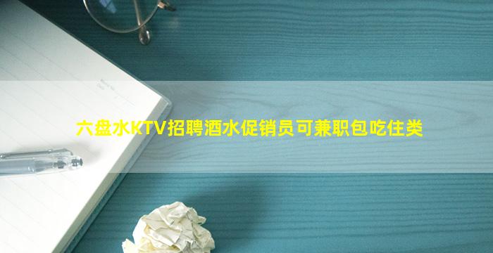 六盘水KTV招聘酒水促销员可兼职包吃住类