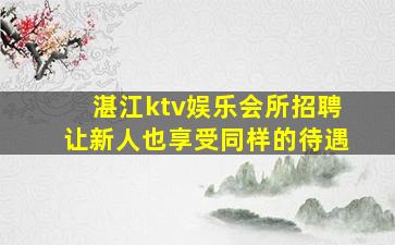 湛江ktv娱乐会所招聘让新人也享受同样的待遇